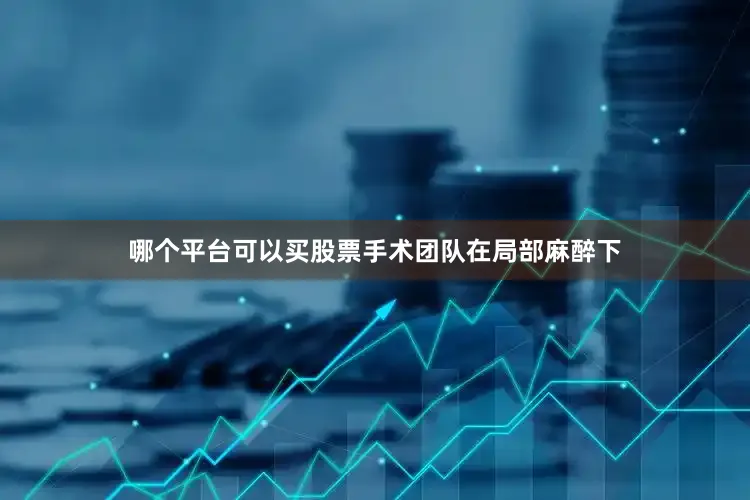 哪个平台可以买股票手术团队在局部麻醉下