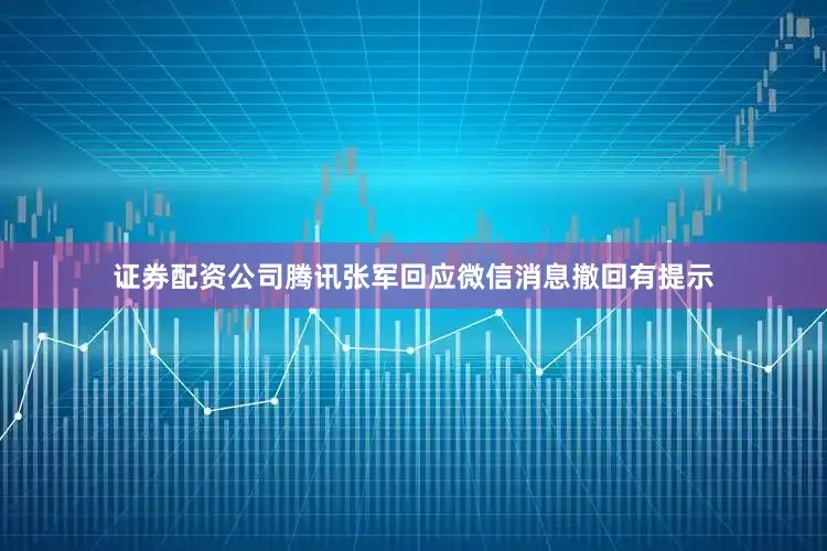 证券配资公司腾讯张军回应微信消息撤回有提示