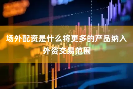 场外配资是什么将更多的产品纳入外资交易范围