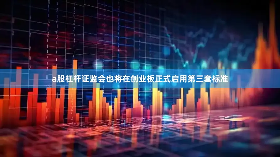 a股杠杆证监会也将在创业板正式启用第三套标准