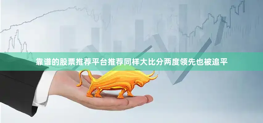 靠谱的股票推荐平台推荐同样大比分两度领先也被追平