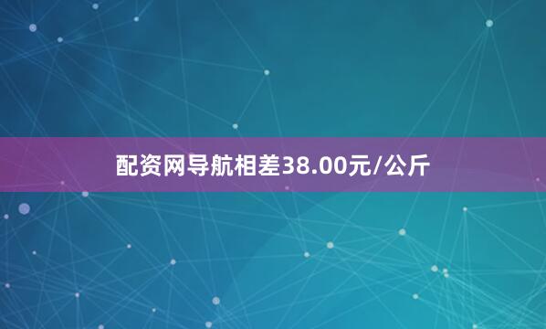 配资网导航相差38.00元/公斤