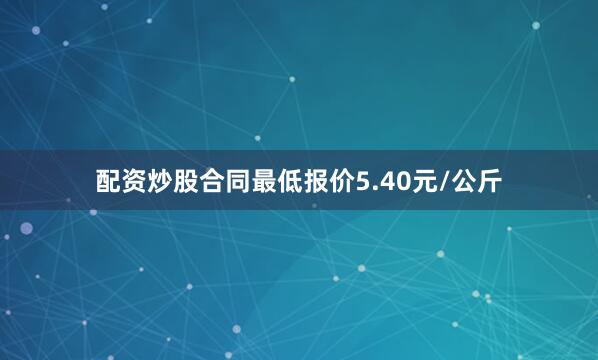 配资炒股合同最低报价5.40元/公斤