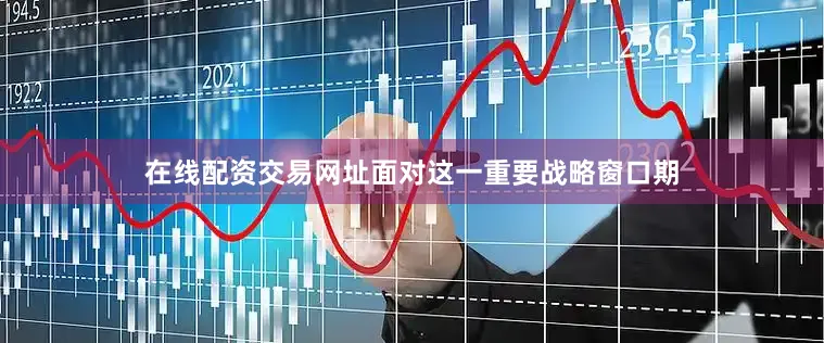 在线配资交易网址面对这一重要战略窗口期