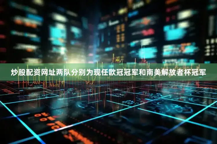 炒股配资网址两队分别为现任欧冠冠军和南美解放者杯冠军