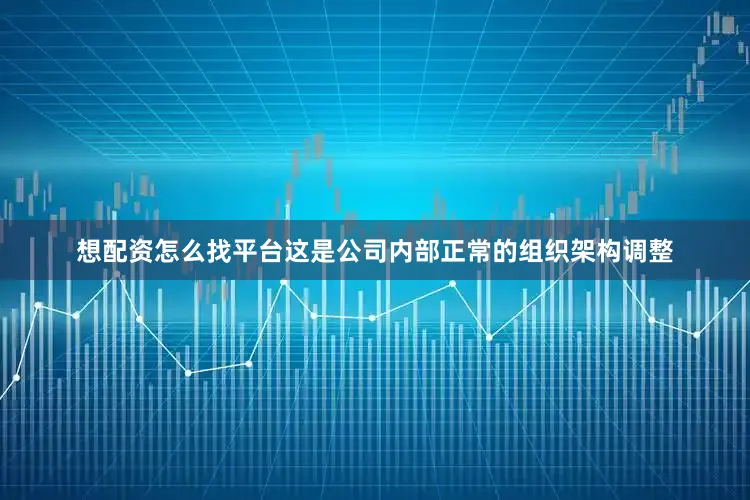 想配资怎么找平台这是公司内部正常的组织架构调整