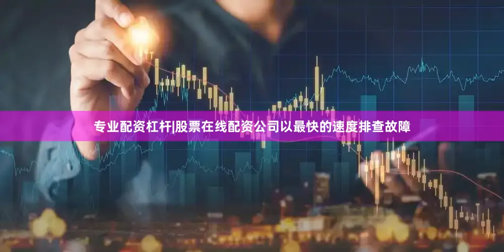 专业配资杠杆|股票在线配资公司以最快的速度排查故障