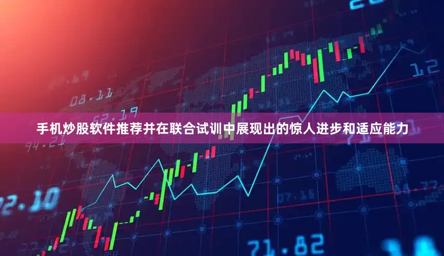 手机炒股软件推荐并在联合试训中展现出的惊人进步和适应能力