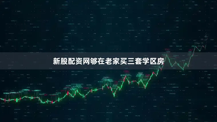 新股配资网够在老家买三套学区房