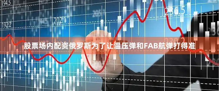 股票场内配资俄罗斯为了让温压弹和FAB航弹打得准