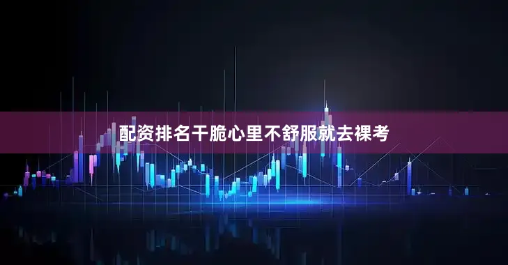 配资排名干脆心里不舒服就去裸考