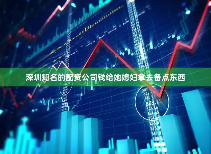 深圳知名的配资公司钱给她媳妇拿去备点东西