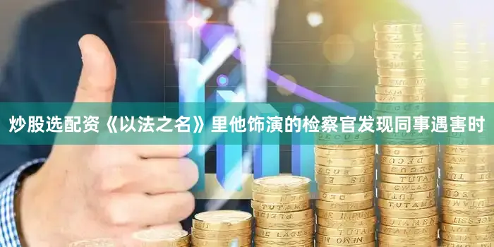炒股选配资《以法之名》里他饰演的检察官发现同事遇害时
