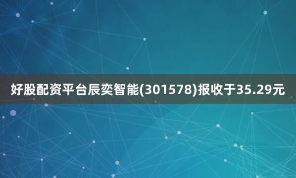 好股配资平台辰奕智能(301578)报收于35.29元