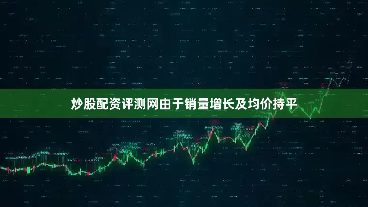 炒股配资评测网由于销量增长及均价持平