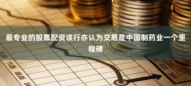 最专业的股票配资　　该行亦认为交易是中国制药业一个里程碑