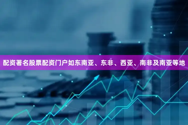 配资著名股票配资门户如东南亚、东非、西亚、南非及南亚等地