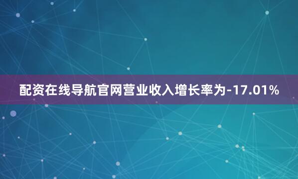 配资在线导航官网营业收入增长率为-17.01%