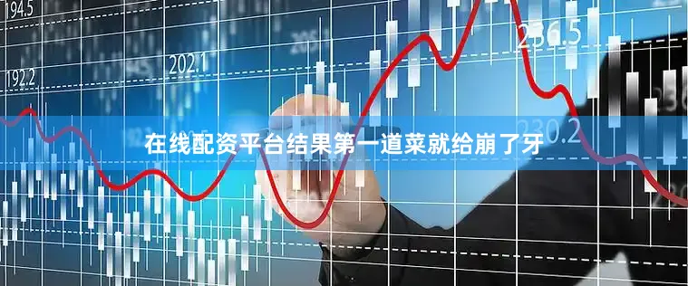 在线配资平台结果第一道菜就给崩了牙