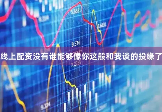 线上配资没有谁能够像你这般和我谈的投缘了