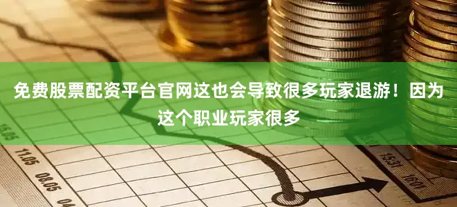 免费股票配资平台官网这也会导致很多玩家退游！因为这个职业玩家很多