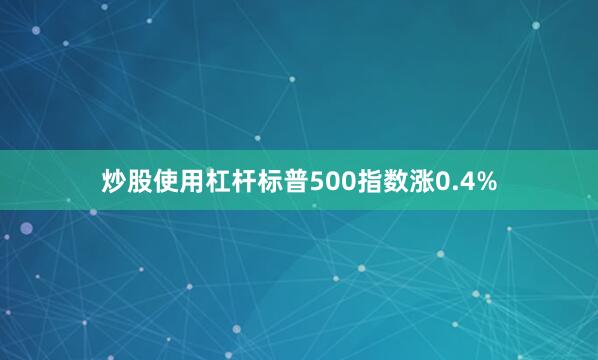炒股使用杠杆标普500指数涨0.4%