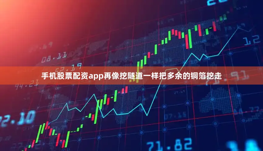 手机股票配资app再像挖隧道一样把多余的铜箔挖走