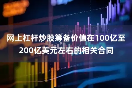 网上杠杆炒股筹备价值在100亿至200亿美元左右的相关合同