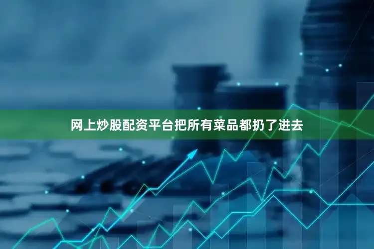 网上炒股配资平台把所有菜品都扔了进去