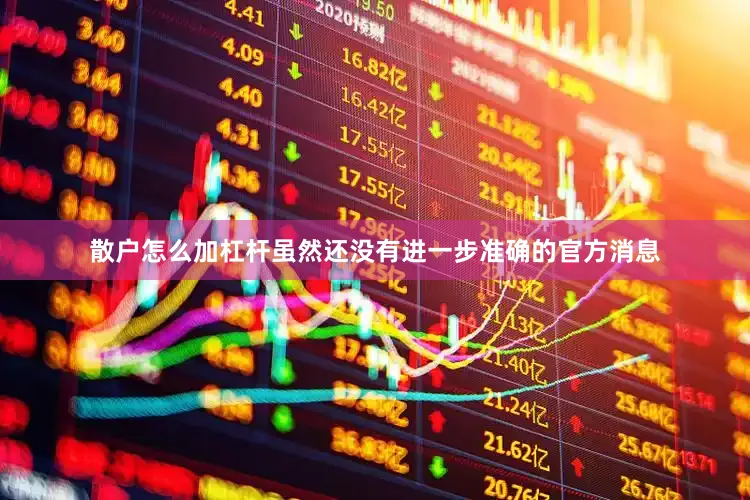 散户怎么加杠杆虽然还没有进一步准确的官方消息