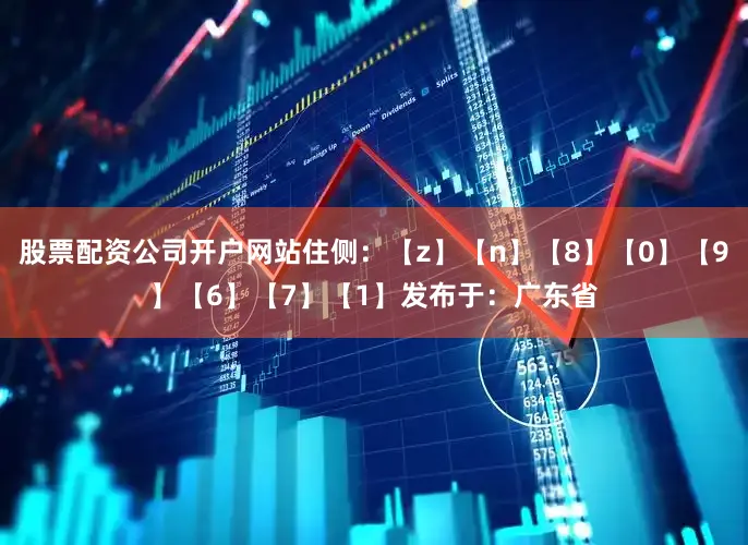 股票配资公司开户网站住侧：【z】【n】【8】【0】【9】【6】【7】【1】发布于：广东省