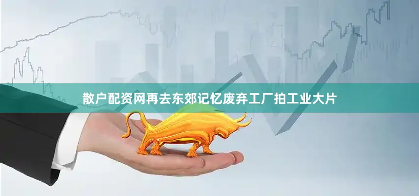 散户配资网再去东郊记忆废弃工厂拍工业大片