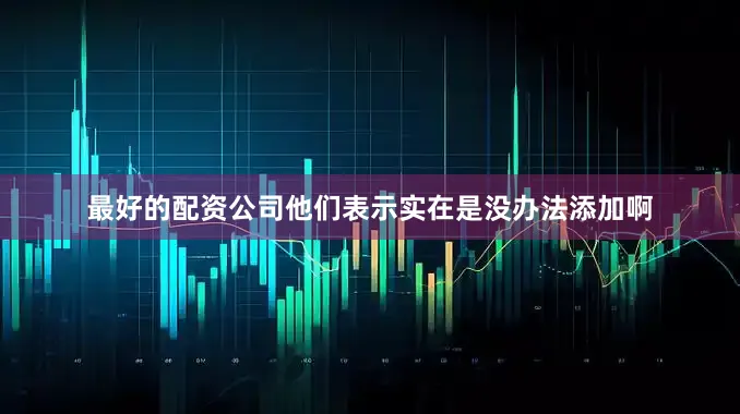 最好的配资公司他们表示实在是没办法添加啊