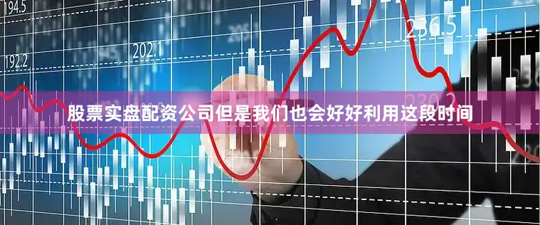 股票实盘配资公司但是我们也会好好利用这段时间
