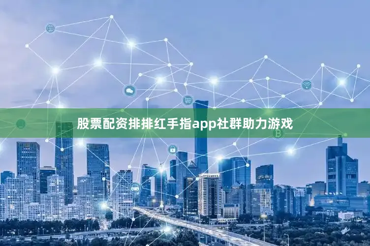股票配资排排红手指app社群助力游戏
