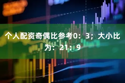 个人配资奇偶比参考0：3；大小比为：21：9