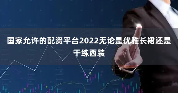 国家允许的配资平台2022无论是优雅长裙还是干练西装