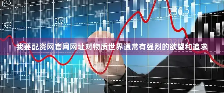 我要配资网官网网址对物质世界通常有强烈的欲望和追求