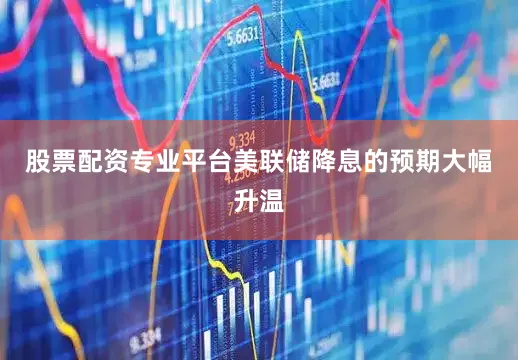 股票配资专业平台美联储降息的预期大幅升温