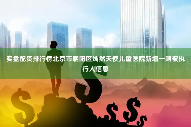 实盘配资排行榜北京市朝阳区嫣然天使儿童医院新增一则被执行人信息